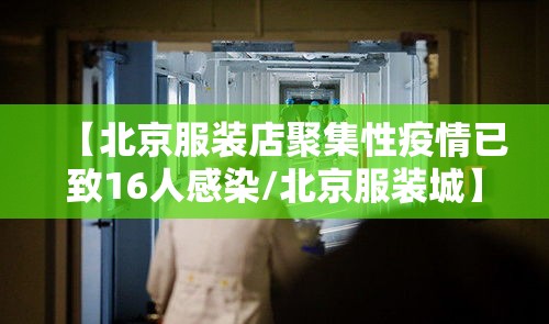 【北京服装店聚集性疫情已致16人感染/北京服装城】 【北京服装店聚集性疫情已致16人感染/北京服装城】