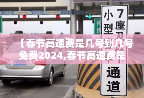 【春节高速费是几号到几号免费2024,春节高速费是几号到几号免费2024年】 【春节高速费是几号到几号免费2024,春节高速费是几号到几号免费2024年】
