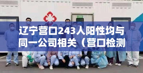 辽宁营口243人阳性均与同一公司相关(营口检测出阳性) 辽宁营口243人阳性均与同一公司相关(营口检测出阳性)