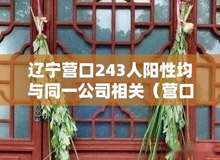 辽宁营口243人阳性均与同一公司相关(营口检测出阳性) 辽宁营口243人阳性均与同一公司相关(营口检测出阳性)