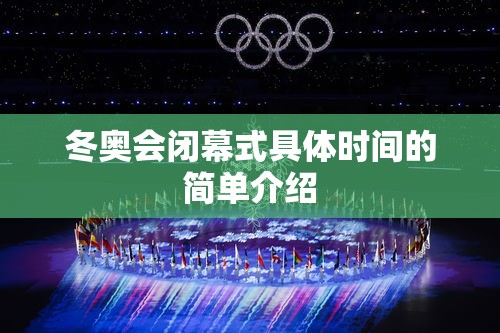 冬奥会闭幕式具体时间的简单介绍 冬奥会闭幕式具体时间的简单介绍