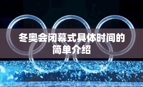 冬奥会闭幕式具体时间的简单介绍 冬奥会闭幕式具体时间的简单介绍