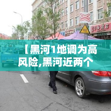 【黑河1地调为高风险,黑河近两个月是中高风险地区么】 【黑河1地调为高风险,黑河近两个月是中高风险地区么】