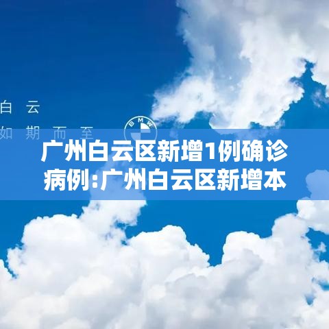 广州白云区新增1例确诊病例:广州白云区新增本土确诊 广州白云区新增1例确诊病例:广州白云区新增本土确诊