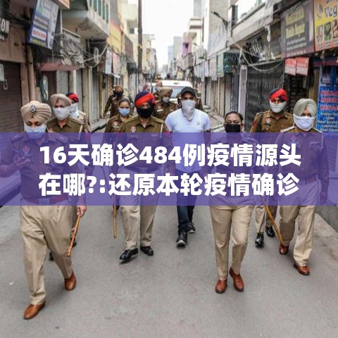 16天确诊484例疫情源头在哪?:还原本轮疫情确诊病例行动轨迹 16天确诊484例疫情源头在哪?:还原本轮疫情确诊病例行动轨迹