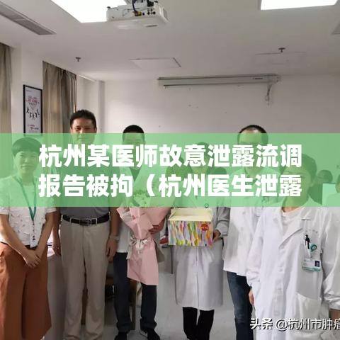 杭州某医师故意泄露流调报告被拘(杭州医生泄露流调信息) 杭州某医师故意泄露流调报告被拘(杭州医生泄露流调信息)