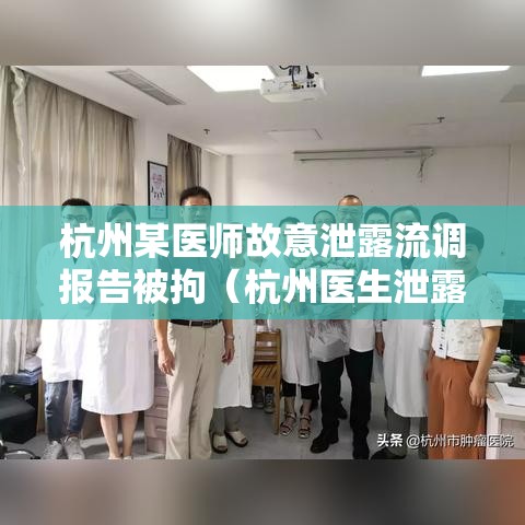 杭州某医师故意泄露流调报告被拘(杭州医生泄露流调信息) 杭州某医师故意泄露流调报告被拘(杭州医生泄露流调信息)