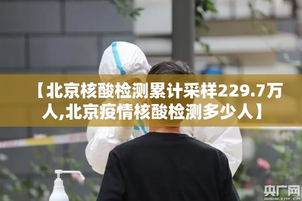 【北京核酸检测累计采样229.7万人,北京疫情核酸检测多少人】 【北京核酸检测累计采样229.7万人,北京疫情核酸检测多少人】
