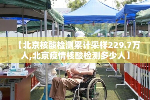 【北京核酸检测累计采样229.7万人,北京疫情核酸检测多少人】 【北京核酸检测累计采样229.7万人,北京疫情核酸检测多少人】