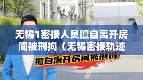 无锡1密接人员擅自离开房间被刑拘(无锡密接轨迹) 无锡1密接人员擅自离开房间被刑拘(无锡密接轨迹)