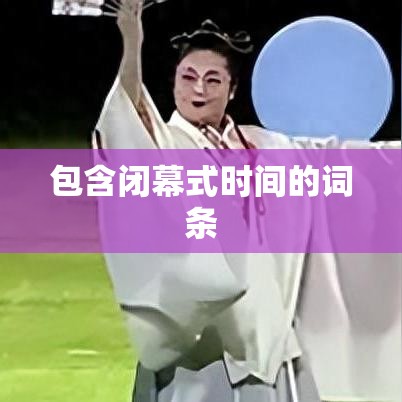 包含闭幕式时间的词条 包含闭幕式时间的词条