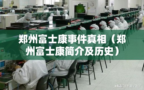 郑州富士康事件真相(郑州富士康简介及历史) 郑州富士康事件真相(郑州富士康简介及历史)