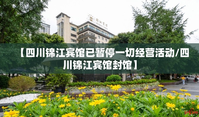 【四川锦江宾馆已暂停一切经营活动/四川锦江宾馆封馆】 【四川锦江宾馆已暂停一切经营活动/四川锦江宾馆封馆】