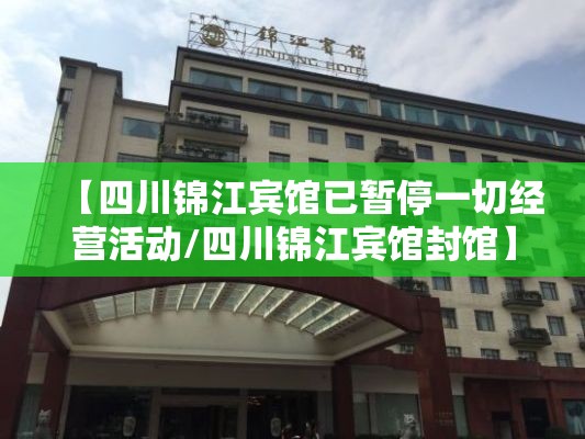 【四川锦江宾馆已暂停一切经营活动/四川锦江宾馆封馆】 【四川锦江宾馆已暂停一切经营活动/四川锦江宾馆封馆】
