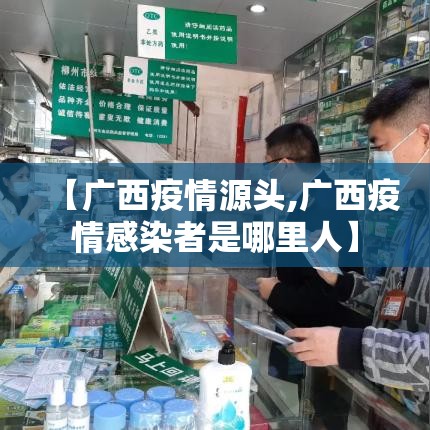 【广西疫情源头,广西疫情感染者是哪里人】 【广西疫情源头,广西疫情感染者是哪里人】