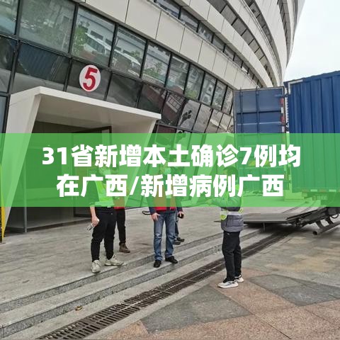 31省新增本土确诊7例均在广西/新增病例广西 31省新增本土确诊7例均在广西/新增病例广西