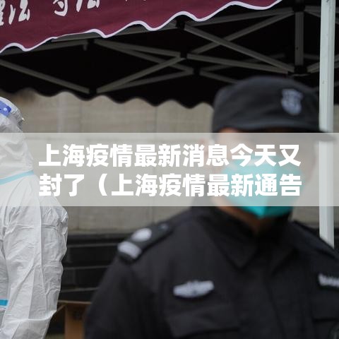 上海疫情最新消息今天又封了(上海疫情最新通告今天) 上海疫情最新消息今天又封了(上海疫情最新通告今天)