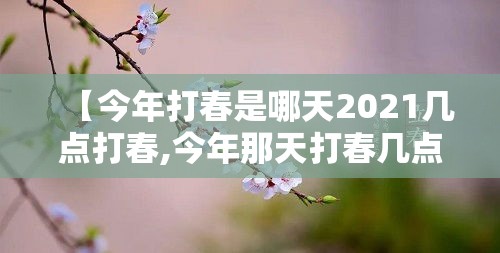 【今年打春是哪天2021几点打春,今年那天打春几点打春】 【今年打春是哪天2021几点打春,今年那天打春几点打春】