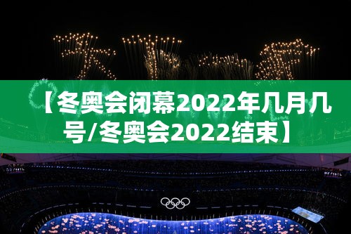【冬奥会闭幕2022年几月几号/冬奥会2022结束】 【冬奥会闭幕2022年几月几号/冬奥会2022结束】