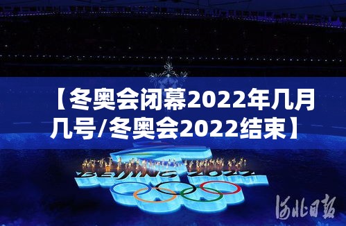 【冬奥会闭幕2022年几月几号/冬奥会2022结束】 【冬奥会闭幕2022年几月几号/冬奥会2022结束】