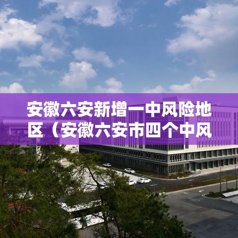 安徽六安新增一中风险地区(安徽六安市四个中风险地区调整为低风险地区) 安徽六安新增一中风险地区(安徽六安市四个中风险地区调整为低风险地区)