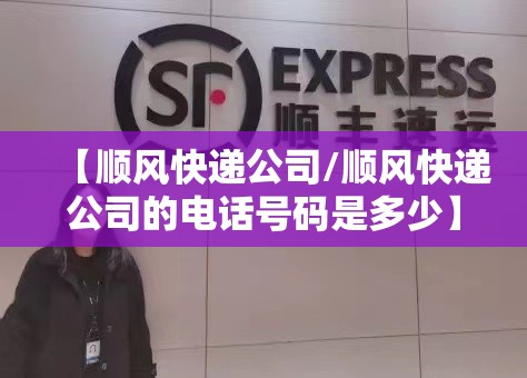 【顺风快递公司/顺风快递公司的电话号码是多少】 【顺风快递公司/顺风快递公司的电话号码是多少】