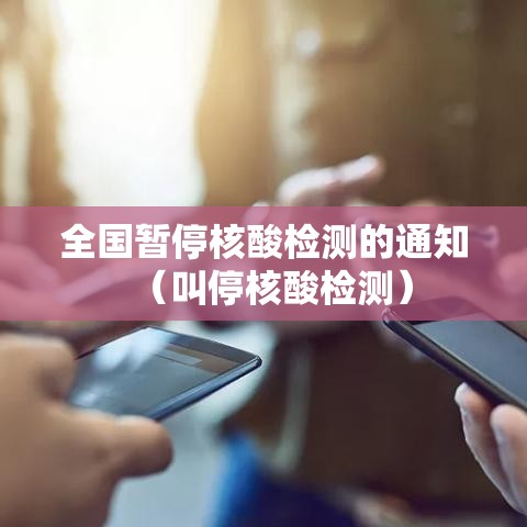 全国暂停核酸检测的通知(叫停核酸检测) 全国暂停核酸检测的通知(叫停核酸检测)