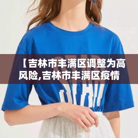 【吉林市丰满区调整为高风险,吉林市丰满区疫情防控最新要求】 【吉林市丰满区调整为高风险,吉林市丰满区疫情防控最新要求】