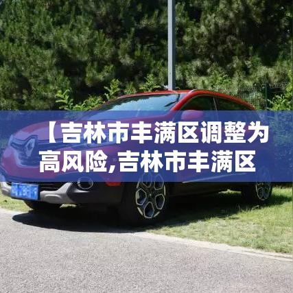 【吉林市丰满区调整为高风险,吉林市丰满区疫情防控最新要求】 【吉林市丰满区调整为高风险,吉林市丰满区疫情防控最新要求】