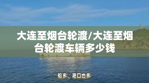 大连至烟台轮渡/大连至烟台轮渡车辆多少钱 大连至烟台轮渡/大连至烟台轮渡车辆多少钱