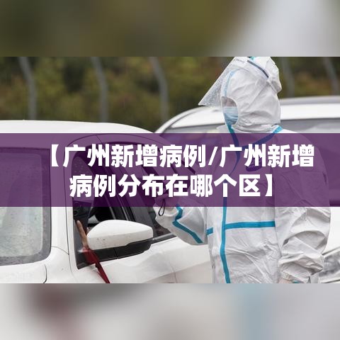 【广州新增病例/广州新增病例分布在哪个区】 【广州新增病例/广州新增病例分布在哪个区】
