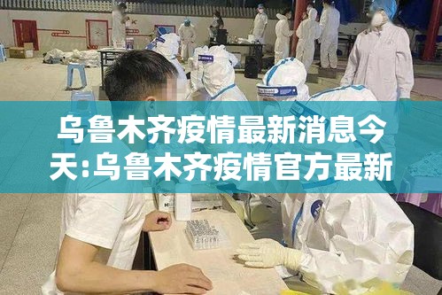 乌鲁木齐疫情最新消息今天:乌鲁木齐疫情官方最新消息 乌鲁木齐疫情最新消息今天:乌鲁木齐疫情官方最新消息