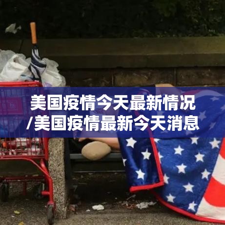 美国疫情今天最新情况/美国疫情最新今天消息 美国疫情今天最新情况/美国疫情最新今天消息