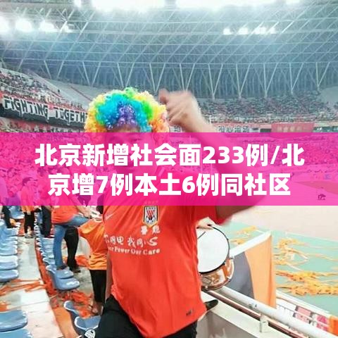 北京新增社会面233例/北京增7例本土6例同社区 北京新增社会面233例/北京增7例本土6例同社区