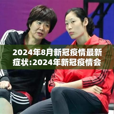 2024年8月新冠疫情最新症状:2024年新冠疫情会结束吗 2024年8月新冠疫情最新症状:2024年新冠疫情会结束吗