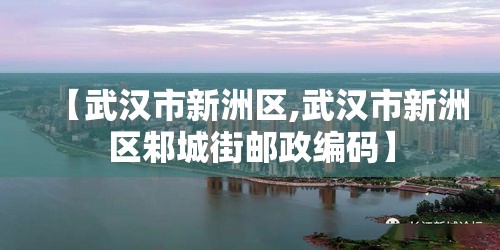 【武汉市新洲区,武汉市新洲区邾城街邮政编码】 【武汉市新洲区,武汉市新洲区邾城街邮政编码】