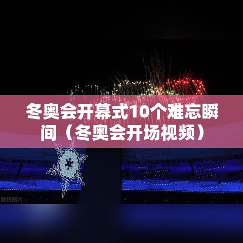 冬奥会开幕式10个难忘瞬间(冬奥会开场视频) 冬奥会开幕式10个难忘瞬间(冬奥会开场视频)