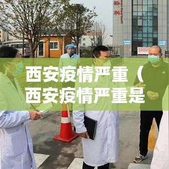 西安疫情严重(西安疫情严重是哪一年) 西安疫情严重(西安疫情严重是哪一年)