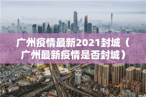 广州疫情最新2021封城(广州最新疫情是否封城) 广州疫情最新2021封城(广州最新疫情是否封城)