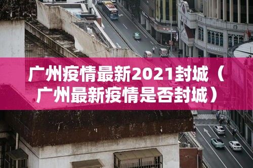 广州疫情最新2021封城(广州最新疫情是否封城) 广州疫情最新2021封城(广州最新疫情是否封城)