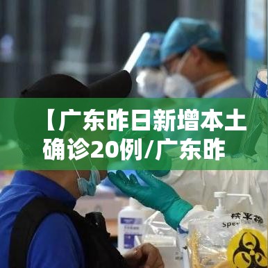 【广东昨日新增本土确诊20例/广东昨日新增5例本土病例】 【广东昨日新增本土确诊20例/广东昨日新增5例本土病例】