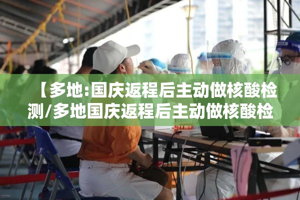 【多地:国庆返程后主动做核酸检测/多地国庆返程后主动做核酸检测是真的吗】 【多地:国庆返程后主动做核酸检测/多地国庆返程后主动做核酸检测是真的吗】