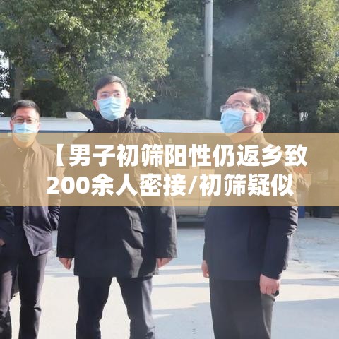 【男子初筛阳性仍返乡致200余人密接/初筛疑似阳性】 【男子初筛阳性仍返乡致200余人密接/初筛疑似阳性】