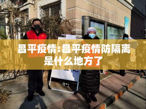 昌平疫情:昌平疫情防隔离是什么地方了