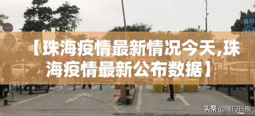 【珠海疫情最新情况今天,珠海疫情最新公布数据】 【珠海疫情最新情况今天,珠海疫情最新公布数据】