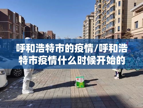 呼和浩特市的疫情/呼和浩特市疫情什么时候开始的 呼和浩特市的疫情/呼和浩特市疫情什么时候开始的