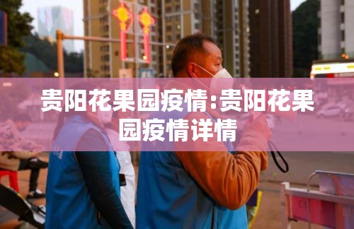 贵阳花果园疫情:贵阳花果园疫情详情 贵阳花果园疫情:贵阳花果园疫情详情