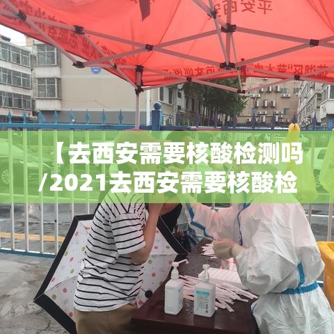 【去西安需要核酸检测吗/2021去西安需要核酸检测吗】 【去西安需要核酸检测吗/2021去西安需要核酸检测吗】
