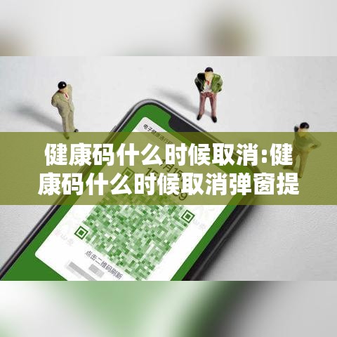健康码什么时候取消:健康码什么时候取消弹窗提示 健康码什么时候取消:健康码什么时候取消弹窗提示