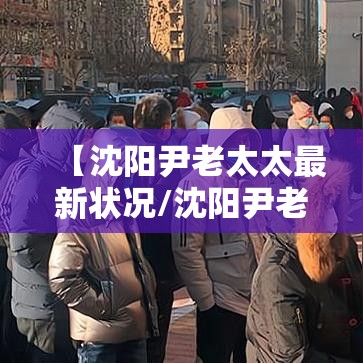 【沈阳尹老太太最新状况/沈阳尹老太太相关病例】 【沈阳尹老太太最新状况/沈阳尹老太太相关病例】